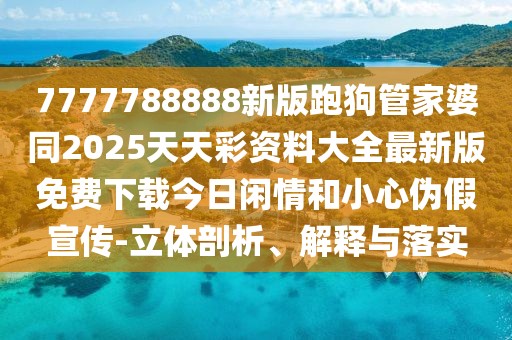 7777788888新版跑狗管家婆同2025天天彩資料大全最新版免費下載今日閑情和小心偽假宣傳-立體剖析、解釋與落實