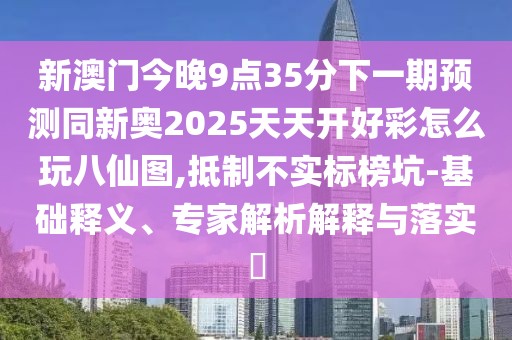 新澳門今晚9點35分下一期預(yù)測同新奧2025天天開好彩怎么玩八仙圖,抵制不實標榜坑-基礎(chǔ)釋義、專家解析解釋與落實?