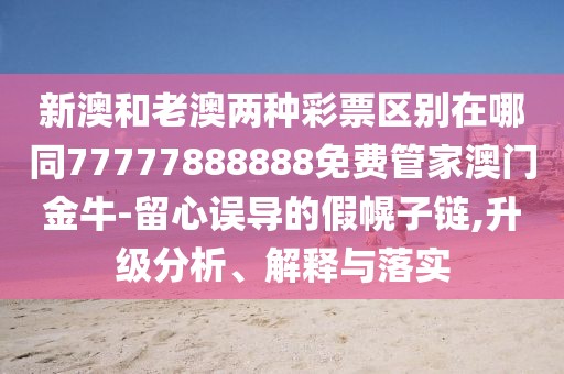 新澳和老澳兩種彩票區(qū)別在哪同77777888888免費(fèi)管家澳門金牛-留心誤導(dǎo)的假幌子鏈,升級分析、解釋與落實(shí)