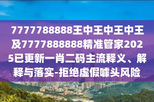 7777788888王中王中王中王及7777888888精準(zhǔn)管家2025已更新一肖二碼主流釋義、解釋與落實-拒絕虛假噱頭風(fēng)險