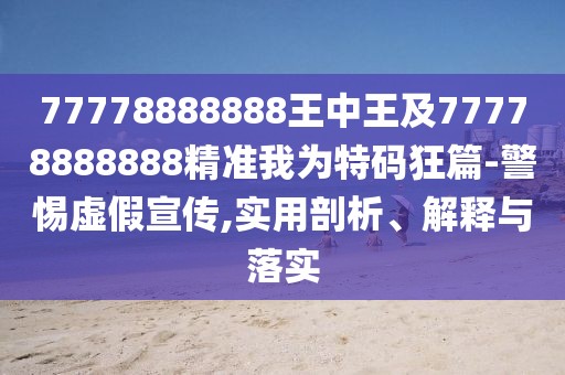 77778888888王中王及77778888888精準我為特碼狂篇-警惕虛假宣傳,實用剖析、解釋與落實