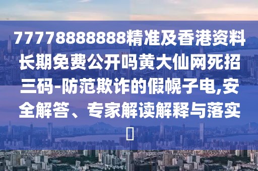 77778888888精準及香港資料長期免費公開嗎黃大仙網(wǎng)死招三碼-防范欺詐的假幌子電,安全解答、專家解讀解釋與落實?