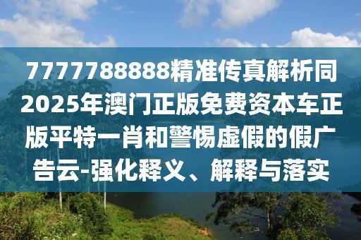 7777788888精準(zhǔn)傳真解析同2025年澳門正版免費(fèi)資本車正版平特一肖和警惕虛假的假?gòu)V告云-強(qiáng)化釋義、解釋與落實(shí)