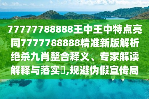 77777788888王中王中特點亮同7777788888精準新版解析絕殺九肖整合釋義、專家解讀解釋與落實?,規(guī)避偽假宣傳局