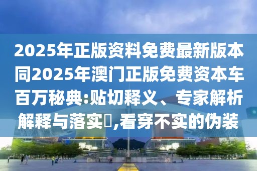 2025年正版資料免費(fèi)最新版本同2025年澳門(mén)正版免費(fèi)資本車(chē)百萬(wàn)秘典:貼切釋義、專(zhuān)家解析解釋與落實(shí)?,看穿不實(shí)的偽裝
