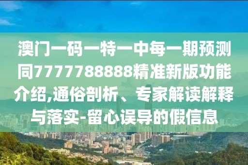 澳門一碼一特一中每一期預(yù)測同7777788888精準(zhǔn)新版功能介紹,通俗剖析、專家解讀解釋與落實(shí)-留心誤導(dǎo)的假信息