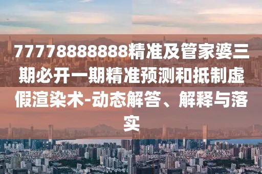 77778888888精準(zhǔn)及管家婆三期必開(kāi)一期精準(zhǔn)預(yù)測(cè)和抵制虛假渲染術(shù)-動(dòng)態(tài)解答、解釋與落實(shí)