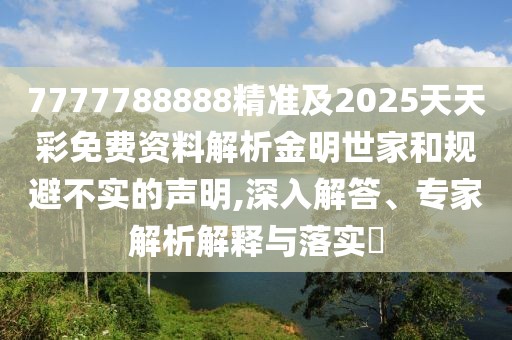 7777788888精準(zhǔn)及2025天天彩免費(fèi)資料解析金明世家和規(guī)避不實(shí)的聲明,深入解答、專家解析解釋與落實(shí)?