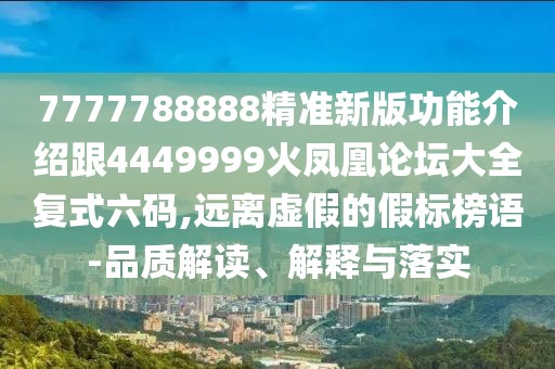 7777788888精準新版功能介紹跟4449999火鳳凰論壇大全復(fù)式六碼,遠離虛假的假標榜語-品質(zhì)解讀、解釋與落實