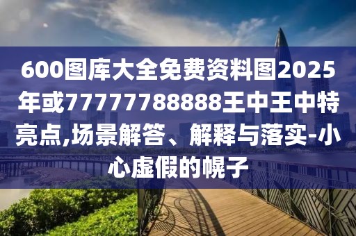 600圖庫大全免費(fèi)資料圖2025年或77777788888王中王中特亮點,場景解答、解釋與落實-小心虛假的幌子