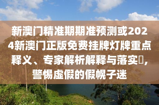 新澳門精準(zhǔn)期期準(zhǔn)預(yù)測或2024新澳門正版免費掛牌燈牌重點釋義、專家解析解釋與落實?,警惕虛假的假幌子迷