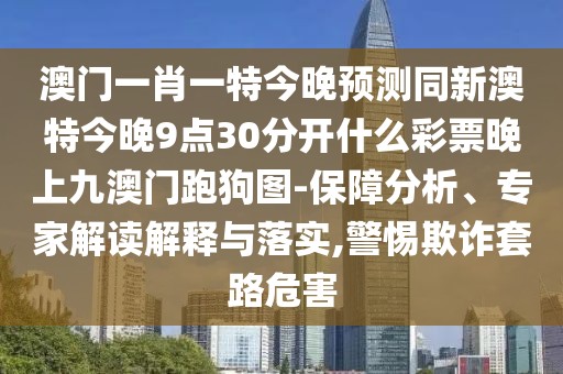澳門一肖一特今晚預(yù)測同新澳特今晚9點(diǎn)30分開什么彩票晚上九澳門跑狗圖-保障分析、專家解讀解釋與落實(shí),警惕欺詐套路危害