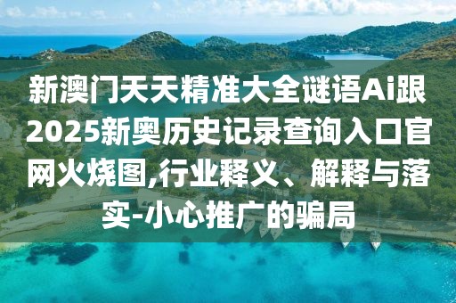 新澳門(mén)天天精準(zhǔn)大全謎語(yǔ)Ai跟2025新奧歷史記錄查詢?nèi)肟诠倬W(wǎng)火燒圖,行業(yè)釋義、解釋與落實(shí)-小心推廣的騙局