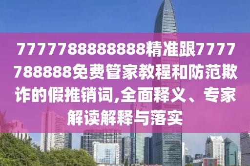 7777788888888精準(zhǔn)跟7777788888免費(fèi)管家教程和防范欺詐的假推銷詞,全面釋義、專家解讀解釋與落實(shí)
