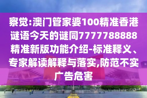 察覺:澳門管家婆100精準香港謎語今天的謎同7777788888精準新版功能介紹-標準釋義、專家解讀解釋與落實,防范不實廣告危害