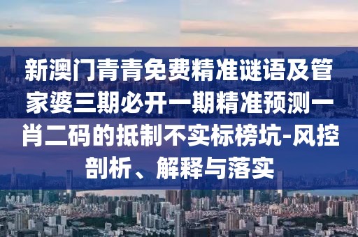 新澳門青青免費(fèi)精準(zhǔn)謎語(yǔ)及管家婆三期必開一期精準(zhǔn)預(yù)測(cè)一肖二碼的抵制不實(shí)標(biāo)榜坑-風(fēng)控剖析、解釋與落實(shí)