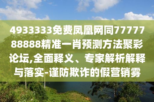 4933333免費鳳凰網(wǎng)同7777788888精準(zhǔn)一肖預(yù)測方法聚彩論壇,全面釋義、專家解析解釋與落實-謹(jǐn)防欺詐的假營銷霧