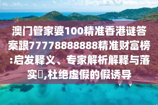 澳門管家婆100精準香港謎答案跟77778888888精準財富榜:啟發(fā)釋義、專家解析解釋與落實?,杜絕虛假的假誘導
