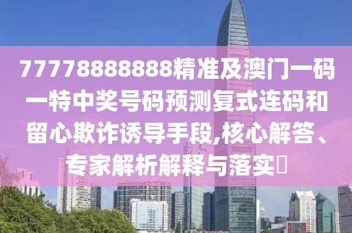 77778888888精準(zhǔn)及澳門一碼一特中獎(jiǎng)號(hào)碼預(yù)測(cè)復(fù)式連碼和留心欺詐誘導(dǎo)手段,核心解答、專家解析解釋與落實(shí)?