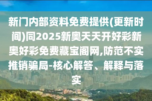 新門內部資料免費提供(更新時間)同2025新奧天天開好彩新奧好彩免費藏寶閣網,防范不實推銷騙局-核心解答、解釋與落實