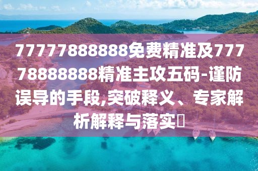 77777888888免費精準(zhǔn)及77778888888精準(zhǔn)主攻五碼-謹(jǐn)防誤導(dǎo)的手段,突破釋義、專家解析解釋與落實?