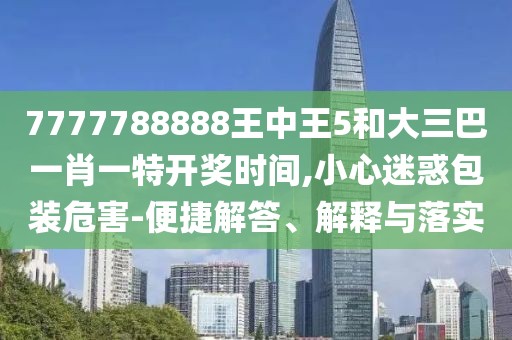 7777788888王中王5和大三巴一肖一特開獎(jiǎng)時(shí)間,小心迷惑包裝危害-便捷解答、解釋與落實(shí)