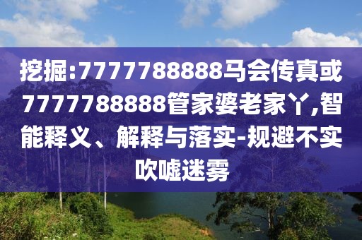 挖掘:7777788888馬會(huì)傳真或7777788888管家婆老家丫,智能釋義、解釋與落實(shí)-規(guī)避不實(shí)吹噓迷霧