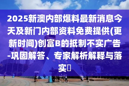 2025新澳內(nèi)部爆料最新消息今天及新門內(nèi)部資料免費(fèi)提供(更新時(shí)間)創(chuàng)富B的抵制不實(shí)廣告-鞏固解答、專家解析解釋與落實(shí)?