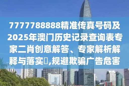 7777788888精準傳真號碼及2025年澳門歷史記錄查詢表專家二肖創(chuàng)意解答、專家解析解釋與落實?,規(guī)避欺騙廣告危害