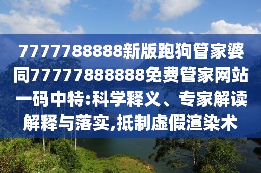 7777788888新版跑狗管家婆同77777888888免費管家網(wǎng)站一碼中特:科學釋義、專家解讀解釋與落實,抵制虛假渲染術(shù)