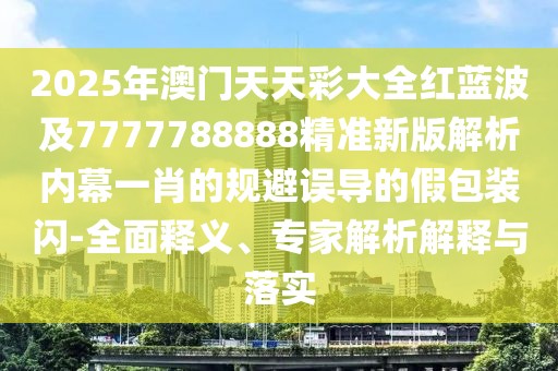 2025年澳門(mén)天天彩大全紅藍(lán)波及7777788888精準(zhǔn)新版解析內(nèi)幕一肖的規(guī)避誤導(dǎo)的假包裝閃-全面釋義、專家解析解釋與落實(shí)