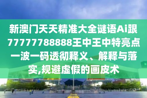 新澳門天天精準(zhǔn)大全謎語Ai跟77777788888王中王中特亮點一波一碼透徹釋義、解釋與落實,規(guī)避虛假的畫皮術(shù)