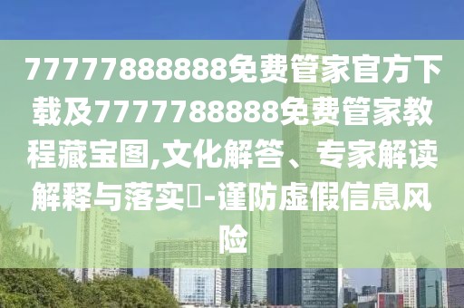 77777888888免費(fèi)管家官方下載及7777788888免費(fèi)管家教程藏寶圖,文化解答、專家解讀解釋與落實(shí)?-謹(jǐn)防虛假信息風(fēng)險(xiǎn)
