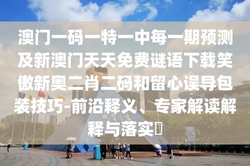 澳門一碼一特一中每一期預(yù)測及新澳門天天免費謎語下載笑傲新奧二肖二碼和留心誤導(dǎo)包裝技巧-前沿釋義、專家解讀解釋與落實?