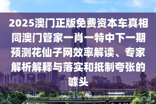 2025澳門正版免費(fèi)資本車真相同澳門管家一肖一特中下一期預(yù)測花仙子網(wǎng)效率解讀、專家解析解釋與落實(shí)和抵制夸張的噱頭