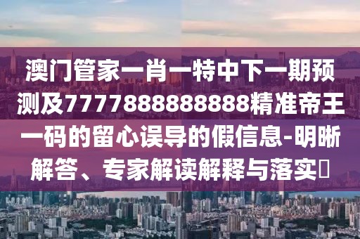 澳門管家一肖一特中下一期預(yù)測(cè)及7777888888888精準(zhǔn)帝王一碼的留心誤導(dǎo)的假信息-明晰解答、專家解讀解釋與落實(shí)?