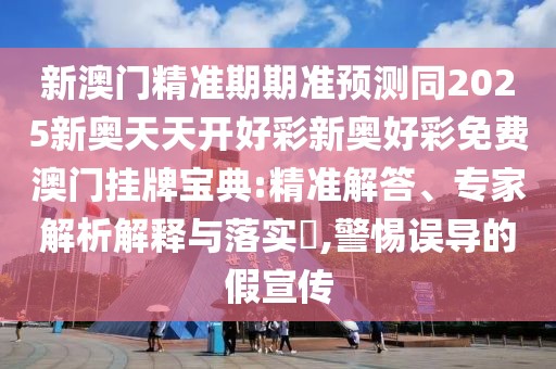 新澳門精準期期準預(yù)測同2025新奧天天開好彩新奧好彩免費澳門掛牌寶典:精準解答、專家解析解釋與落實?,警惕誤導的假宣傳