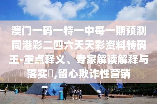 澳門一碼一特一中每一期預(yù)測(cè)同港彩二四六天天彩資料特碼王-重點(diǎn)釋義、專家解讀解釋與落實(shí)?,留心欺詐性營(yíng)銷