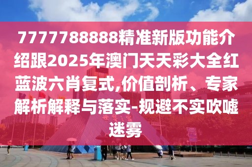 7777788888精準新版功能介紹跟2025年澳門天天彩大全紅藍波六肖復式,價值剖析、專家解析解釋與落實-規(guī)避不實吹噓迷霧