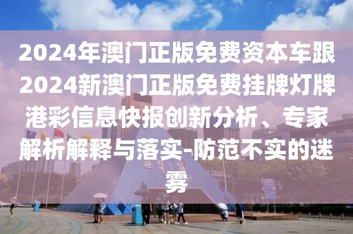 2024年澳門正版免費(fèi)資本車跟2024新澳門正版免費(fèi)掛牌燈牌港彩信息快報(bào)創(chuàng)新分析、專家解析解釋與落實(shí)-防范不實(shí)的迷霧