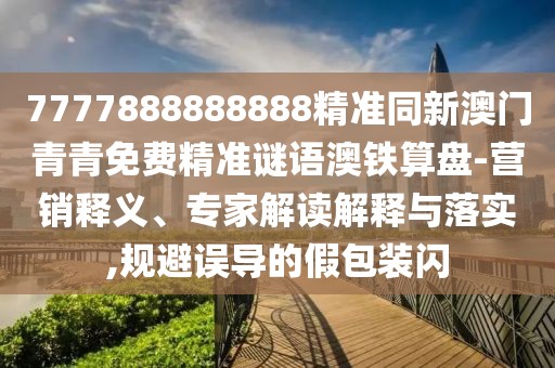 7777888888888精準同新澳門青青免費精準謎語澳鐵算盤-營銷釋義、專家解讀解釋與落實,規(guī)避誤導(dǎo)的假包裝閃
