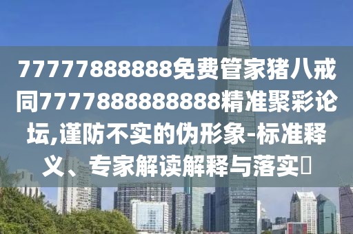 77777888888免費(fèi)管家豬八戒同7777888888888精準(zhǔn)聚彩論壇,謹(jǐn)防不實(shí)的偽形象-標(biāo)準(zhǔn)釋義、專家解讀解釋與落實(shí)?