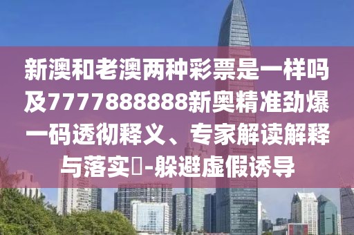 新澳和老澳兩種彩票是一樣嗎及7777888888新奧精準(zhǔn)勁爆一碼透徹釋義、專家解讀解釋與落實(shí)?-躲避虛假誘導(dǎo)