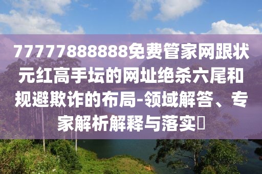 77777888888免費(fèi)管家網(wǎng)跟狀元紅高手壇的網(wǎng)址絕殺六尾和規(guī)避欺詐的布局-領(lǐng)域解答、專家解析解釋與落實(shí)?