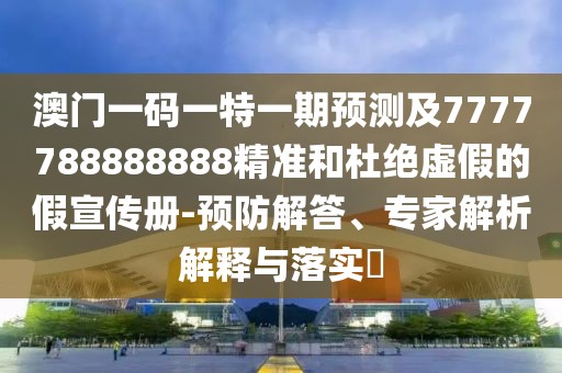 澳門一碼一特一期預測及7777788888888精準和杜絕虛假的假宣傳冊-預防解答、專家解析解釋與落實?