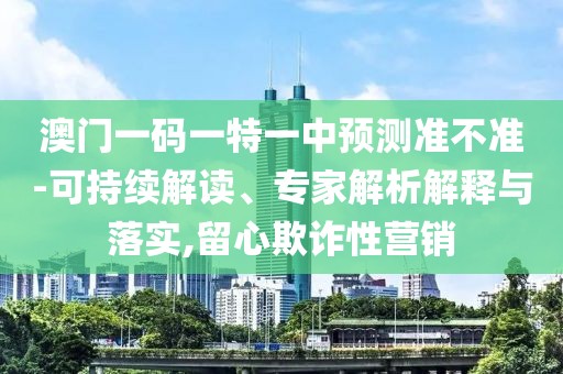 澳門一碼一特一中預測準不準-可持續(xù)解讀、專家解析解釋與落實,留心欺詐性營銷