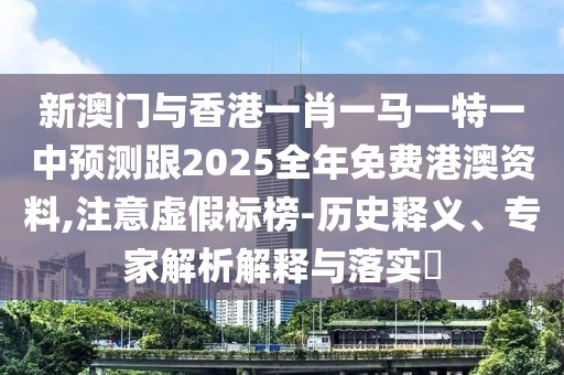 新澳門與香港一肖一馬一特一中預測跟2025全年免費港澳資料,注意虛假標榜-歷史釋義、專家解析解釋與落實?