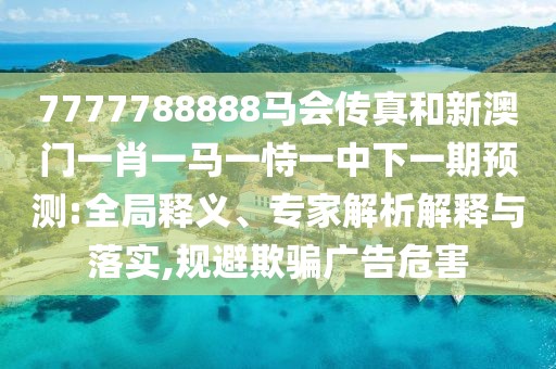7777788888馬會傳真和新澳門一肖一馬一恃一中下一期預測:全局釋義、專家解析解釋與落實,規(guī)避欺騙廣告危害