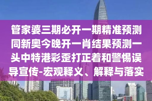 管家婆三期必開一期精準(zhǔn)預(yù)測同新奧今晚開一肖結(jié)果預(yù)測一頭中特港彩歪打正著和警惕誤導(dǎo)宣傳-宏觀釋義、解釋與落實(shí)