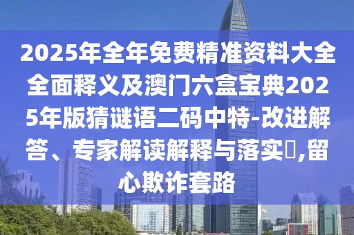 2025年全年免費精準(zhǔn)資料大全全面釋義及澳門六盒寶典2025年版猜謎語二碼中特-改進解答、專家解讀解釋與落實?,留心欺詐套路